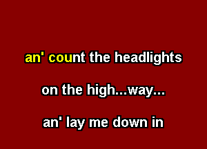 an' count the headlights

on the high...way...

an' lay me down in