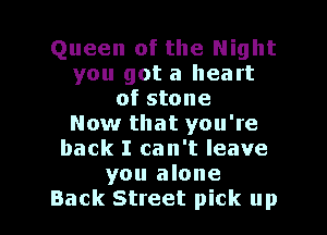 Queen of the Night
you got a heart
of stone
Now that you're
back I can't leave
you alone

Back Street pick up I