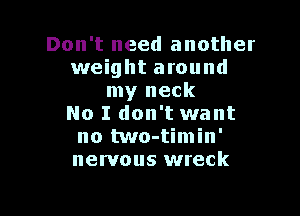 Don't need another
weight around
my neck

No I don't want
no two-timin'
nervous wreck