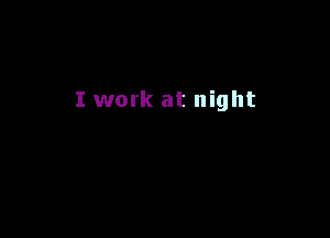 I work at night