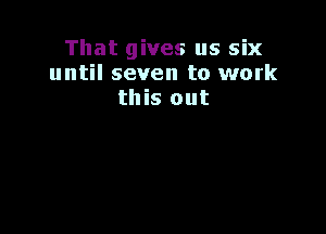 That gives us six
until seven to work
this out