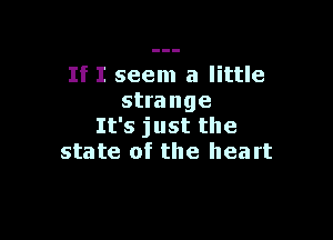 If I seem a little
strange

It's just the
state of the heart