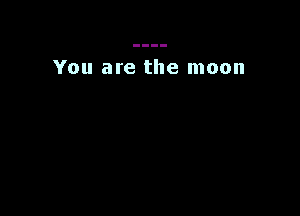 You are the moon