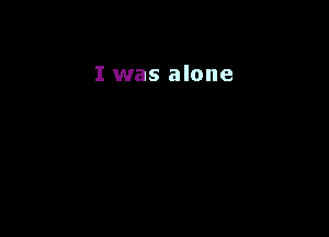 I was alone