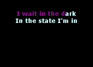 I wait in the dark
In the state I'm in
