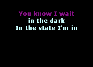 You know I wait
in the dark
In the state I'm in