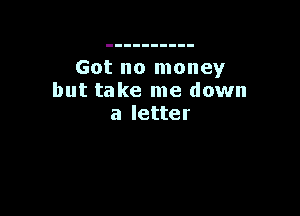 Got no money
but take me down

a letter