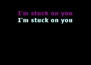 I'm stuck on you
I'm stuck on you