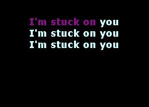 I'm stuck on you
I'm stuck on you
I'm stuck on you