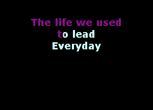 The life we used
to lead
Everyday