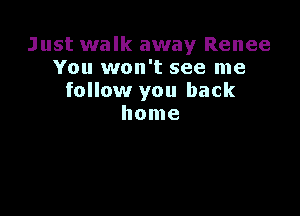 Just walk away Renee
You won't see me
follow you back

home