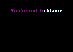 You're not to blame