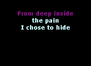 From deep inside
the pain
I chose to hide