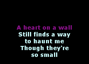 A heart on a wall

Still finds a way
to haunt me
Though they're
so small