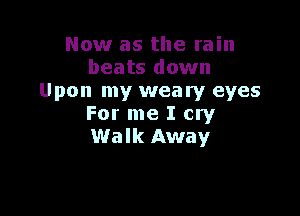 Now as the rain
beats down
Upon my weary eyes

For me I cry
Walk Away