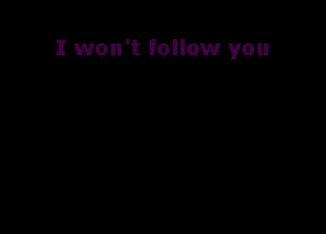 I won't follow you