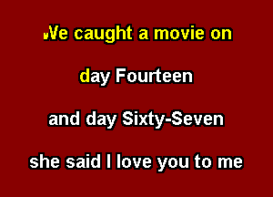We caught a movie on
day Fourteen

and day Sixty-Seven

she said I love you to me