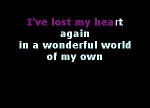 I've lost my heart
again
in a wonderful world

of my own