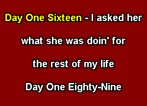 Day One Sixteen - I asked her
what she was doin' for

the rest of my life

Day One Eighty-Nine