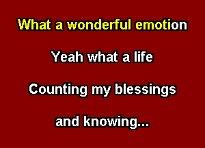 What a wonderful emotion

Yeah what a life

Counting my blessings

and knowing...
