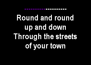 Round and round
up and down

Through the streets
of your town