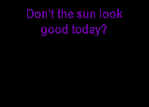 Don't the sun look
good today?