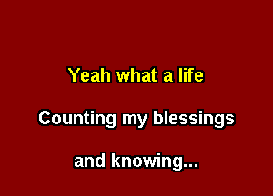 Yeah what a life

Counting my blessings

and knowing...