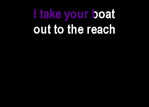 I take your boat
out to the reach