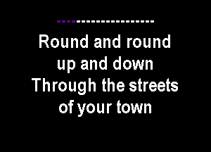 Round and round
up and down

Through the streets
of your town