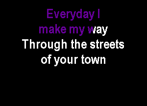 Everyday I
make my way
Through the streets

of your town