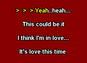 ta ta Yeah..heah...

This could be it

I think I'm in love...

It's love this time