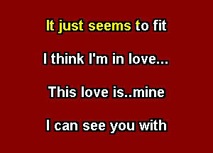 It just seems to fit
lthink I'm in love...

This love is..mine

I can see you with