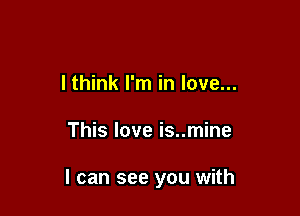 lthink I'm in love...

This love is..mine

I can see you with