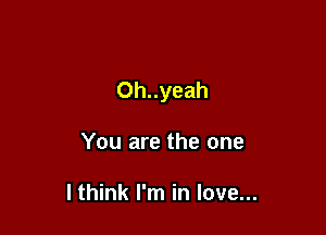 Oh..yeah

You are the one

I think I'm in love...