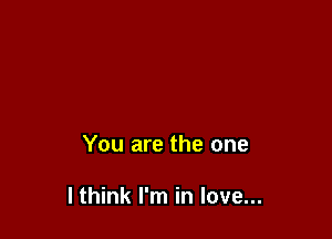 You are the one

I think I'm in love...