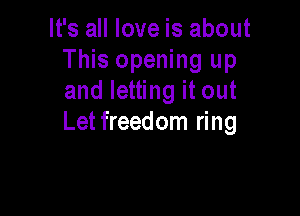 It's all love is about
This opening up
and letting it out

Letfreedom ring