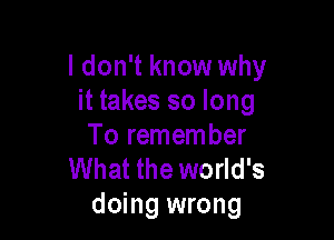 I don't know why
it takes so long

To remember
What the world's
doing wrong