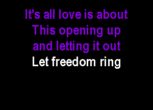 It's all love is about
This opening up
and letting it out

Letfreedom ring