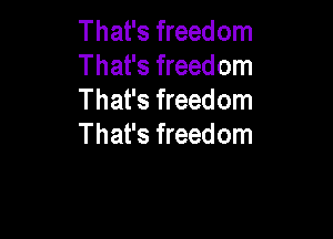 That's freedom
That's freedom
That's freedom

That's freedom