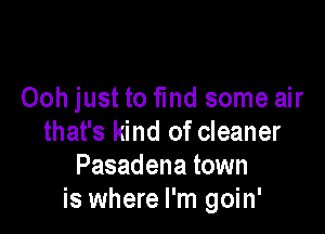 Ooh just to fmd some air

that's kind of cleaner
Pasadena town
is where I'm goin'