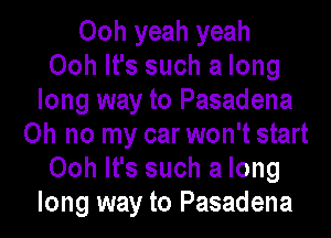 Ooh yeah yeah
Ooh It's such a long
long way to Pasadena
Oh no my car won't start
Ooh It's such a long
long way to Pasadena