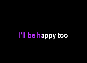 I'll be happy too