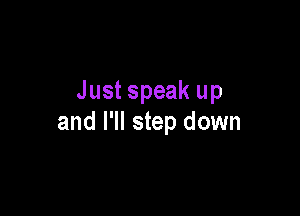 Just speak up

and I'll step down