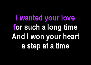 I wanted your love
for such a long time

And I won your heart
a step at a time