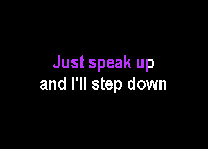 Just speak up

and I'll step down