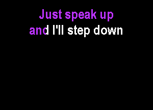 Just speak up
and I'll step down