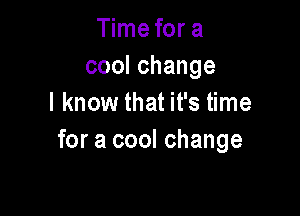 Time for a
coolchange
I know that it's time

for a cool change