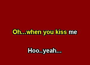 Oh...when you kiss me

Hoo..yeah...