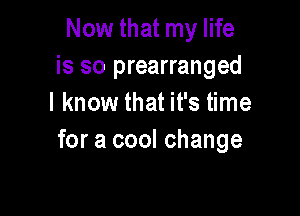 Now that my life
is so prearranged
I know that it's time

for a cool change