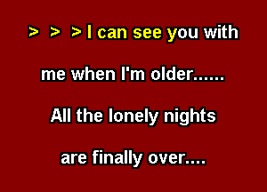 .5 .m t. I can see you with

me when I'm older ......

All the lonely nights

are finally over....